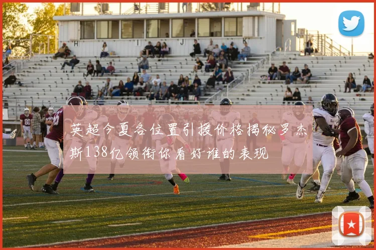 英超今夏各位置引援价格揭秘罗杰斯138亿领衔你看好谁的表现