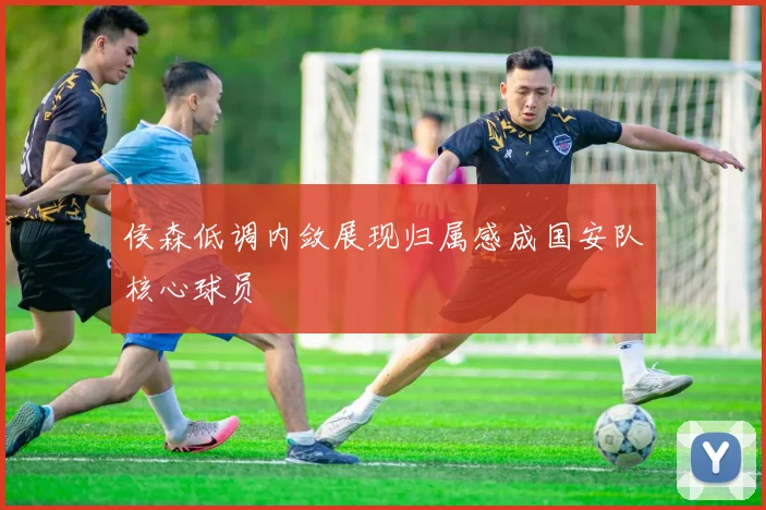 侯森低调内敛展现归属感成国安队核心球员