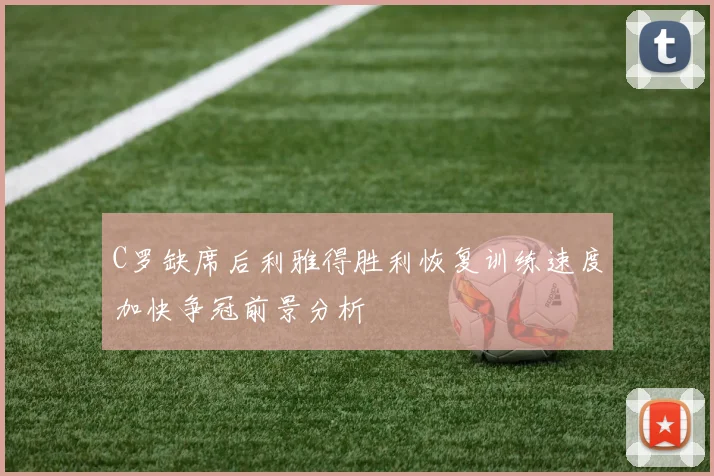 C罗缺席后利雅得胜利恢复训练速度加快争冠前景分析