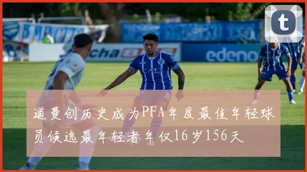 道曼创历史成为PFA年度最佳年轻球员候选最年轻者年仅16岁156天