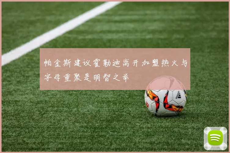 帕金斯建议霍勒迪离开加盟热火与字母重聚是明智之举