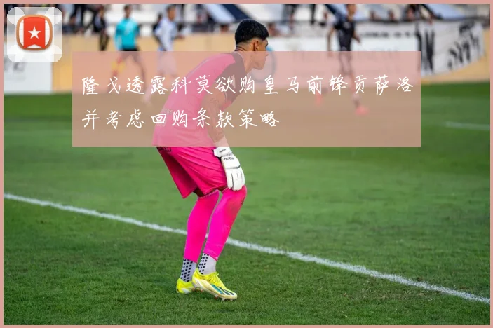 隆戈透露科莫欲购皇马前锋贡萨洛并考虑回购条款策略