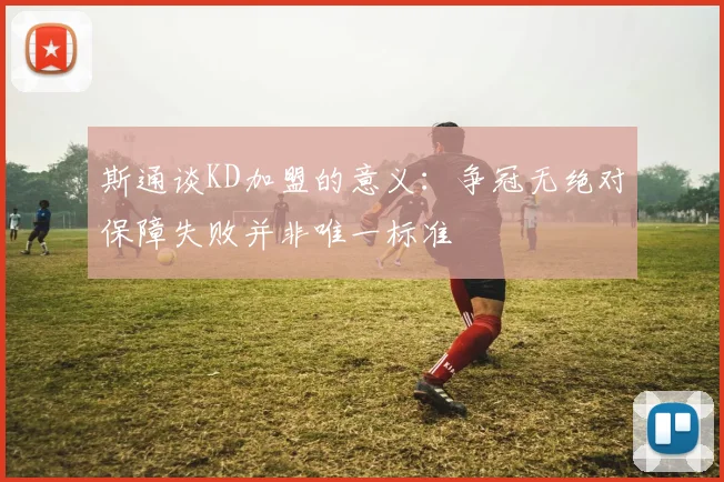 斯通谈KD加盟的意义：争冠无绝对保障失败并非唯一标准