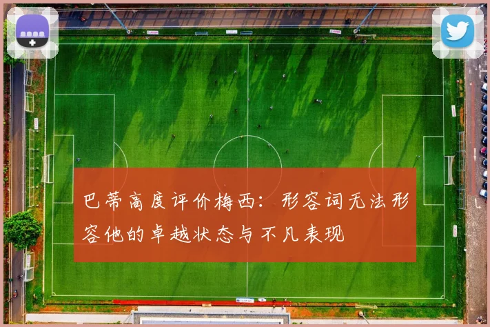 巴蒂高度评价梅西：形容词无法形容他的卓越状态与不凡表现