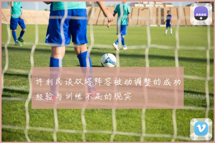 许利民谈双塔阵容被动调整的成功经验与训练不足的现实