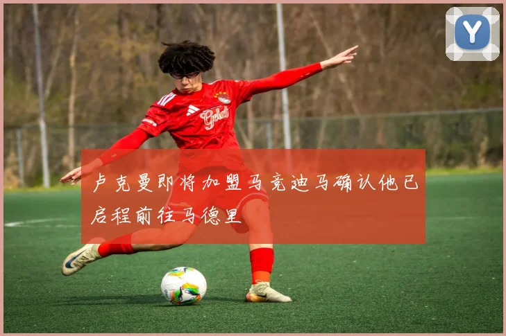 卢克曼即将加盟马竞迪马确认他已启程前往马德里