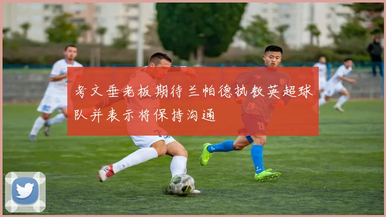 考文垂老板期待兰帕德执教英超球队并表示将保持沟通