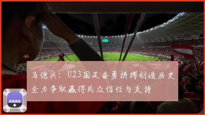 马德兴：U23国足奋勇拼搏创造历史全力争取赢得民众信任与支持