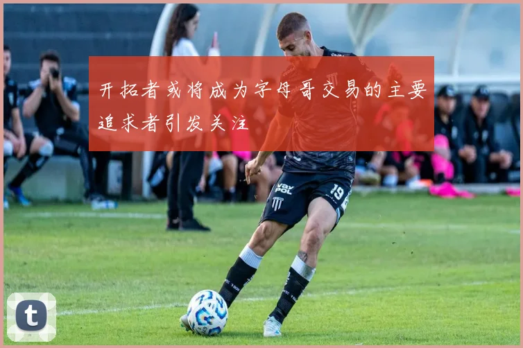 开拓者或将成为字母哥交易的主要追求者引发关注