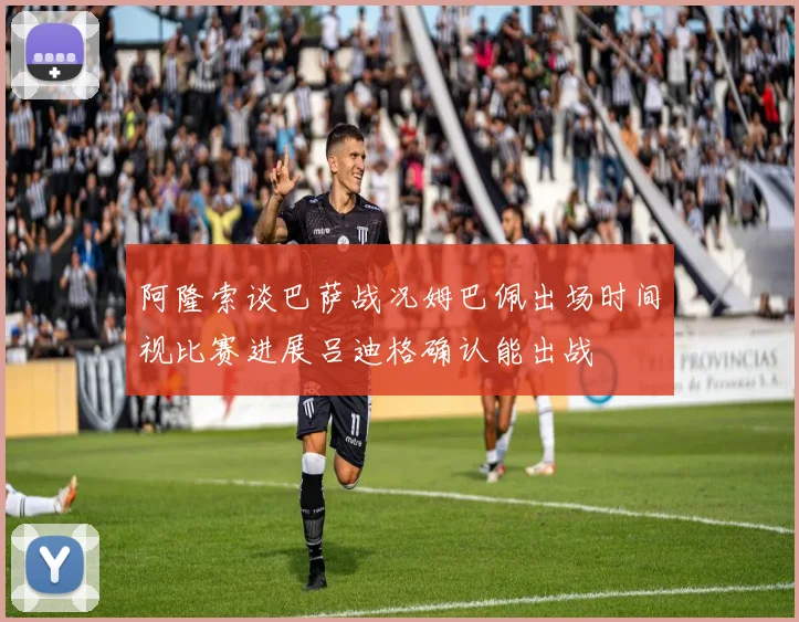 阿隆索谈巴萨战况姆巴佩出场时间视比赛进展吕迪格确认能出战