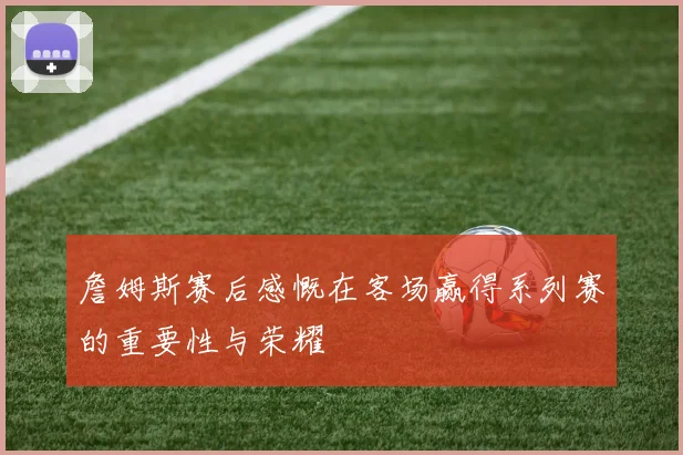 詹姆斯赛后感慨在客场赢得系列赛的重要性与荣耀