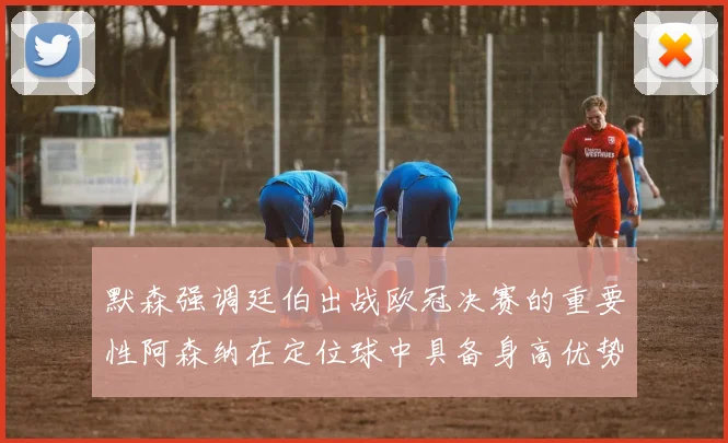 默森强调廷伯出战欧冠决赛的重要性阿森纳在定位球中具备身高优势