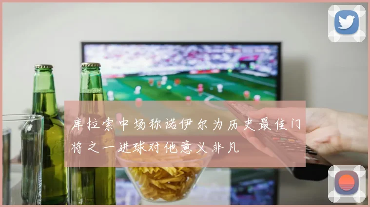 库拉索中场称诺伊尔为历史最佳门将之一进球对他意义非凡
