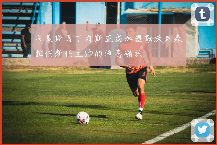 卡莱斯马丁内斯正式加盟勒沃库森担任新任主帅的消息确认