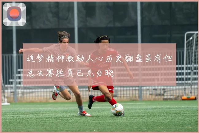 追梦精神激励人心历史翻盘虽有但总决赛胜负已见分晓