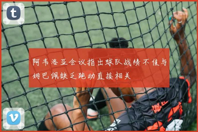 阿韦洛亚会议指出球队战绩不佳与姆巴佩缺乏跑动直接相关