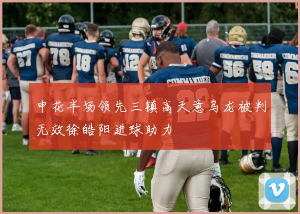 申花半场领先三镇高天意乌龙被判无效徐皓阳进球助力