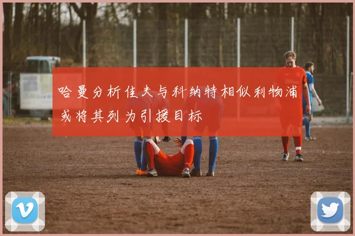 哈曼分析佳夫与科纳特相似利物浦或将其列为引援目标