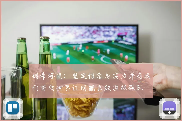 姆希塔良：坚定信念与实力并存我们将向世界证明能击败顶级强队