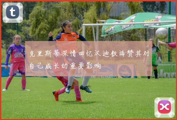 克里斯蒂深情回忆汉迪教诲赞其对自己成长的重要影响
