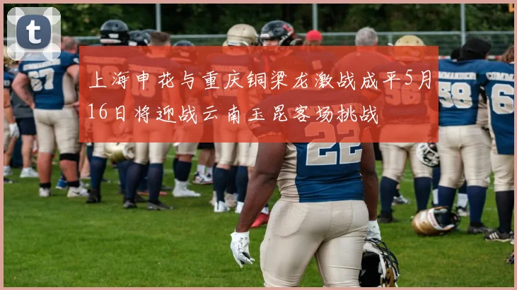 上海申花与重庆铜梁龙激战成平5月16日将迎战云南玉昆客场挑战