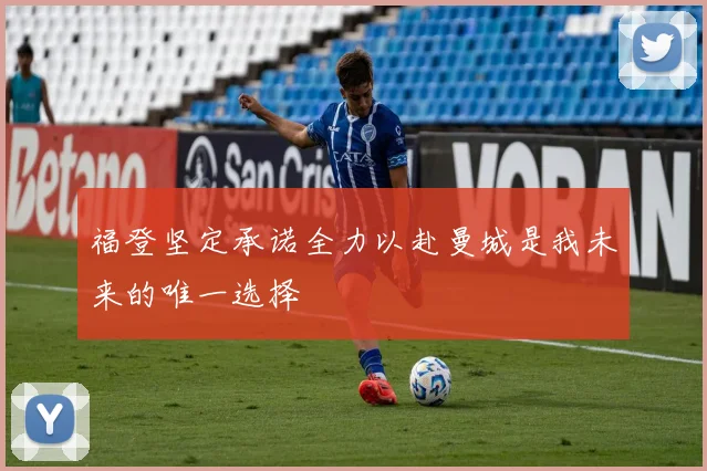 福登坚定承诺全力以赴曼城是我未来的唯一选择