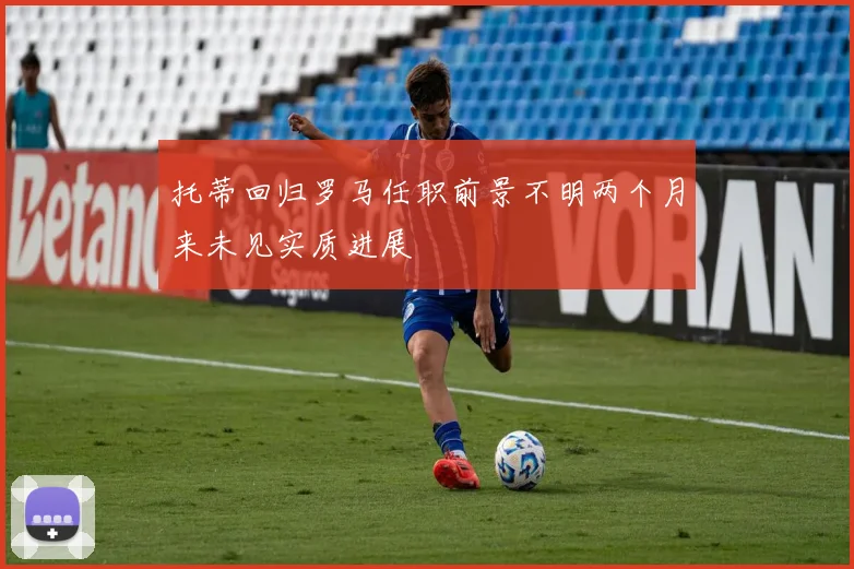 托蒂回归罗马任职前景不明两个月来未见实质进展