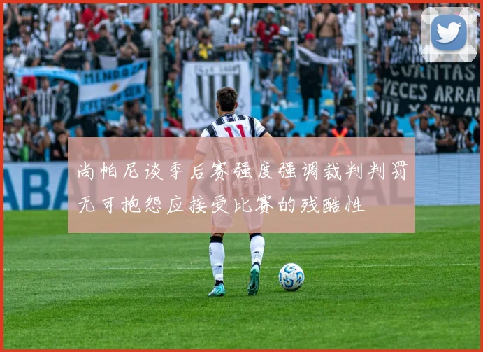 尚帕尼谈季后赛强度强调裁判判罚无可抱怨应接受比赛的残酷性