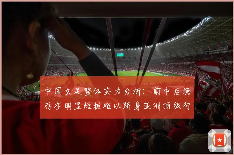中国女足整体实力分析：前中后场存在明显短板难以跻身亚洲顶级行列