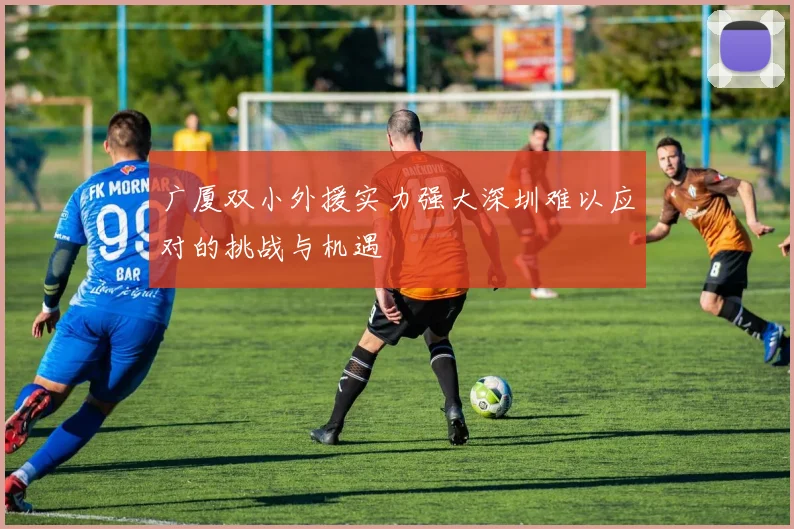 广厦双小外援实力强大深圳难以应对的挑战与机遇