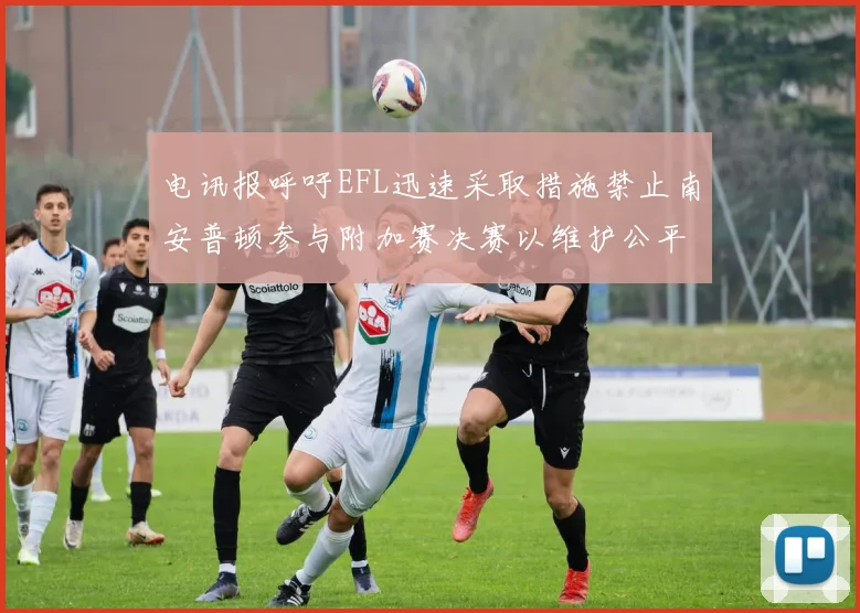 电讯报呼吁EFL迅速采取措施禁止南安普顿参与附加赛决赛以维护公平竞争