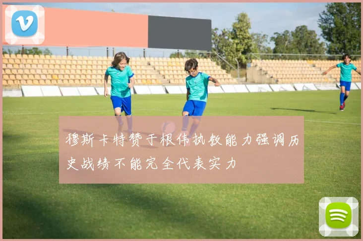 穆斯卡特赞于根伟执教能力强调历史战绩不能完全代表实力