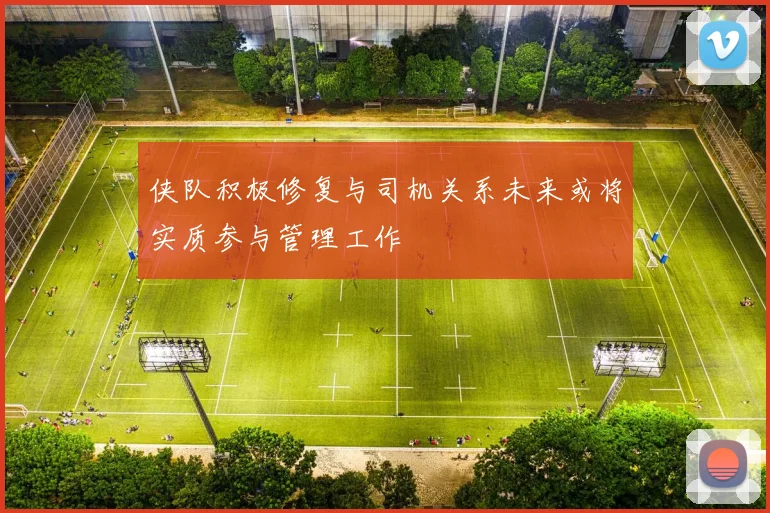 侠队积极修复与司机关系未来或将实质参与管理工作