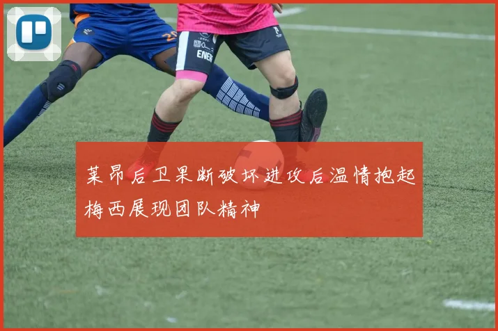 莱昂后卫果断破坏进攻后温情抱起梅西展现团队精神