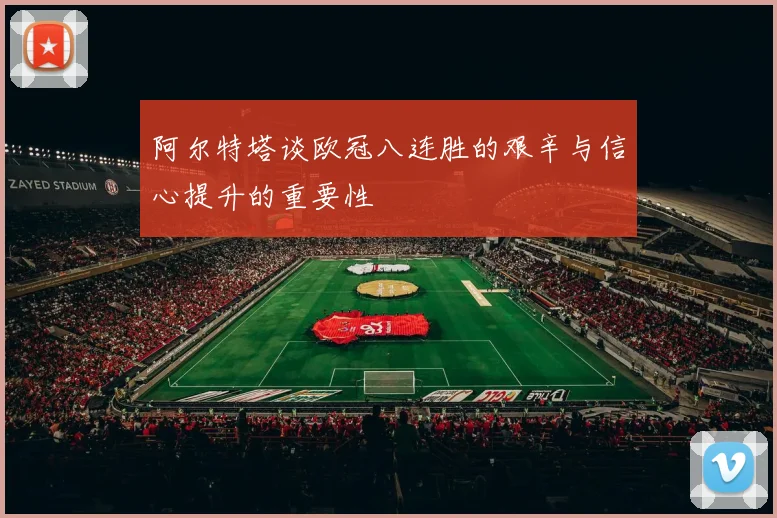 阿尔特塔谈欧冠八连胜的艰辛与信心提升的重要性