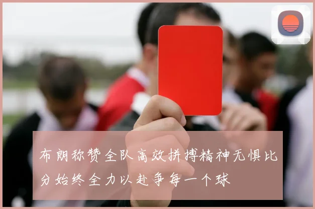 布朗称赞全队高效拼搏精神无惧比分始终全力以赴争每一个球