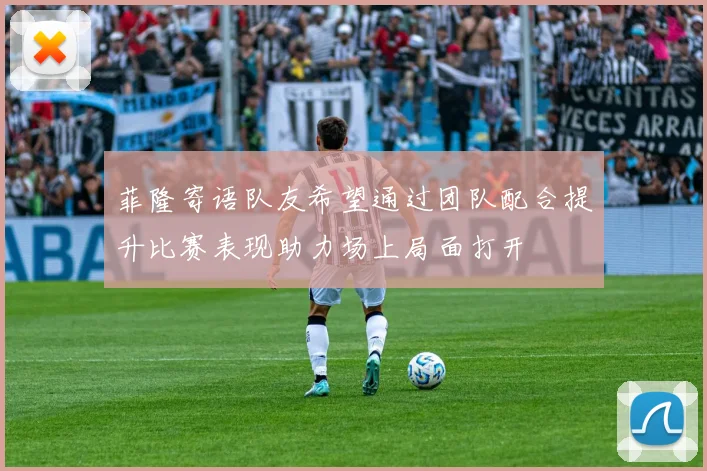 菲隆寄语队友希望通过团队配合提升比赛表现助力场上局面打开