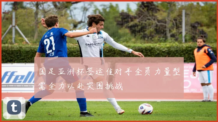 国足亚洲杯签运佳对手全员力量型需全力以赴突围挑战