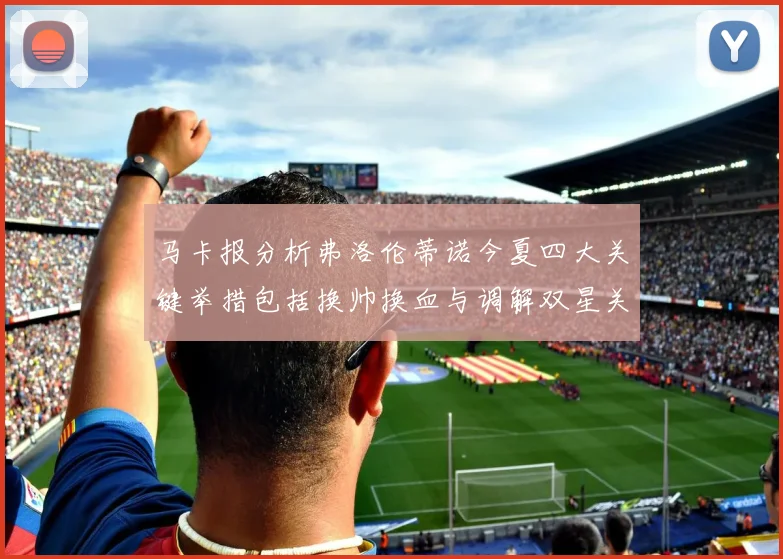 马卡报分析弗洛伦蒂诺今夏四大关键举措包括换帅换血与调解双星关系