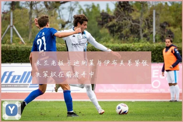 米兰老板卡迪纳莱与伊布关系紧张决策权在前者手中