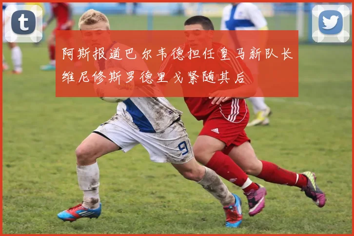 阿斯报道巴尔韦德担任皇马新队长维尼修斯罗德里戈紧随其后